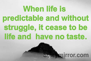 When life is 
predictable and without struggle, it cease to be life and  have no taste.
