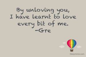 By unloving you,
I have learnt to love every bit of me.
-Gre