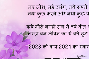 नए जोश, नई उमंग, नये सपने लेकर 
नया कुछ करने और नया कुछ पाने को

खट्टे मीठे लम्हों संग ये वर्ष बीत गया
लम्हा बन जीवन का ये वर्ष छूट गया

2023 को बाय 2024 का स्वागतम 										