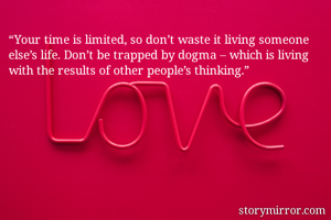 “Your time is limited, so don’t waste it living someone else’s life. Don’t be trapped by dogma – which is living with the results of other people’s thinking.” 
