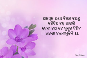 ତାଳଧ୍ଵଜ ରଥେ ବିଜୟ କରନ୍ତୁ 
କହିଦିଅ ବଡ଼ ଭାଇଙ୍କି,
ଦେବୀ ରଥ ବଡ ସୁନ୍ଦର ଦିଶିବ 
ଭଉଣୀ ହଲଦୀମୁହିଁଙ୍କି II