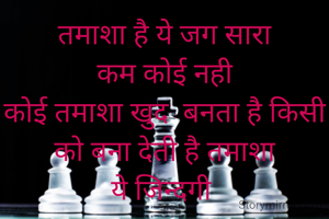 तमाशा है ये जग सारा
कम कोई नही
कोई तमाशा खुद  बनता है किसी को बना देती है तमाशा
ये जिन्दगी 