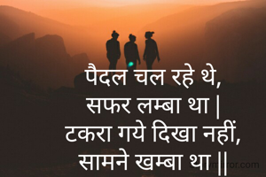 पैदल चल रहे थे,
सफर लम्बा था |
टकरा गये दिखा नहीं,
सामने खम्बा था ||