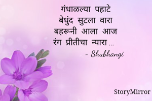 गंधाळल्या  पहाटे
बेधुंद  सुटला  वारा 
बहरूनी  आला  आज 
रंग  प्रीतीचा  न्यारा ...
                - Shubhangi