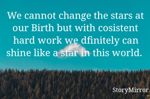 We cannot change the stars at our Birth but with cosistent hard work we dfinitely can shine like a star in this world. 