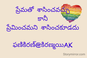 ప్రేమతో శాసించవచ్చు
కానీ
ప్రేమించమని శాసించకూడదు

ఫణికిరణ్@కిరణ్మయిAK
