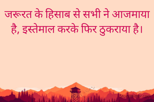 जरूरत के हिसाब से सभी ने आजमाया है, इस्तेमाल करके फिर ठुकराया है।