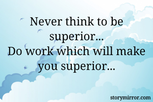 Never think to be superior...
Do work which will make you superior...