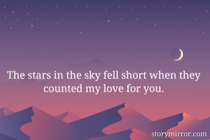 The stars in the sky fell short when they counted my love for you.
