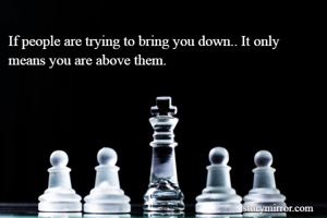 If people are trying to bring you down.. It only means you are above them.
