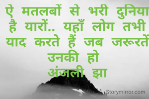ऐ मतलबों से भरी दुनिया है यारों.. यहाँ लोग तभी याद करते हैं जब जरूरतें उनकी हो 
अंजली झा