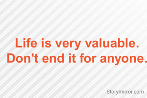 Life is very valuable. Don't end it for anyone.
