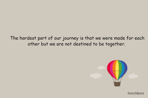 The hardest part of our journey is that we were made for each other but we are not destined to be together. 