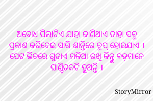 ଅବୋଧ ପିଲାଟିଏ ଯାହା ଜାଣିଥାଏ ତାହା ସବୁ ପ୍ରକାଶ କରିଦେଇ ସାରି ଶାନ୍ତିରେ ଚୁପ୍ ହୋଇଯାଏ । ପେଟ ଭିତରେ ଗୁଡାଏ ମଳିଆ ରଖି କିନ୍ତୁ ବଡ଼ମାନେ ଘାଣ୍ଟିଚକଟି ହୁଅନ୍ତି ।