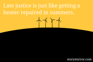 Late justice is just like getting a heater repaired in summers.