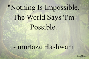 "Nothing Is Impossible. The World Says 'I'm Possible.

- murtaza Hashwani