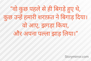 “वो कुछ पहले से ही बिगड़े हुए थे,
कुछ उन्हें हमारी शराफ़त ने बिगाड़ दिया।
वो आए, झगड़ा किया,
और अपना पल्ला झाड़ लिया।”