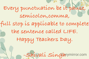 Every punctuation be it pause, semicolon,comma,
full stop is applicable to complete the sentence called LIFE.
Happy Teachers Day.

-Shivali Singh