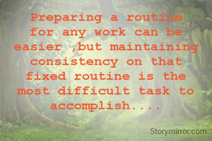 Preparing a routine for any work can be easier ,but maintaining consistency on that fixed routine is the most difficult task to accomplish....
