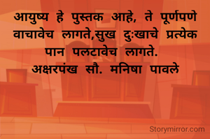 आयुष्य हे पुस्तक आहे, ते पूर्णपणे वाचावेच लागते,सुख दुःखाचे प्रत्येक पान पलटावेच लागते. 
अक्षरपंख सौ. मनिषा पावले