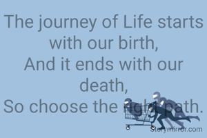 The journey of Life starts with our birth,
And it ends with our death,
So choose the right path.