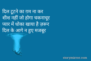 दिल टूटने का ग़म ना कर
शीश नहीं जो होगा चकनाचूर
प्यार में धोका खाया है ज़रूर
दिल के आगे न हुए मजबूर