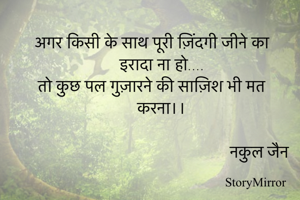 अगर किसी के साथ पूरी ज़िंदगी जीने का इरादा ना हो....
तो कुछ पल गुज़ारने की साज़िश भी मत करना।।

                                              नकुल जैन
