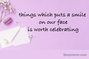 things which puts a smile 
on our face
 is worth celebrating 
