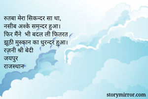 रुतबा मेरा सिकन्दर सा था,
नसीब अश्के समन्दर हुआ।
फिर मैंने  भी बदल ली फितरत
झूठी मुस्कान का धुरन्दर हुआ।
रजनी श्री बेदी
जयपुर
राजस्थान