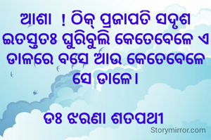ଆଶା  ! ଠିକ୍ ପ୍ରଜାପତି ସଦୃଶ ଇତସ୍ତତଃ ଘୁରିବୁଲି କେତେବେଳେ ଏ ଡାଳରେ ବସେ ଆଉ କେତେବେଳେ ସେ ଡାଳେ।

ଡଃ ଝରଣା ଶତପଥୀ 