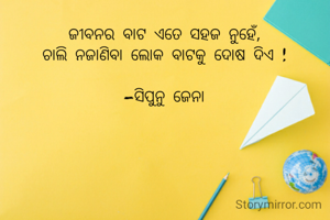 ଜୀବନର ବାଟ ଏତେ ସହଜ ନୁହେଁ,
ଚାଲି ନଜାଣିବା ଲୋକ ବାଟକୁ ଦୋଷ ଦିଏ !

-ସିପୁନୁ ଜେନା