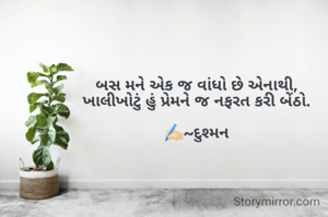 બસ મને એક જ વાંધો છે એનાથી,
ખાલીખોટું હું પ્રેમને જ નફરત કરી બેંઠો.

✍🏻~દુશ્મન