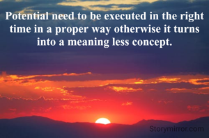 Potential need to be executed in the right time in a proper way otherwise it turns into a meaning less concept.