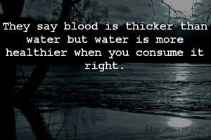 They say blood is thicker than water but water is more healthier when you consume it right.