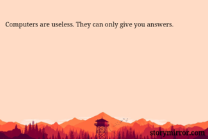 Computers are useless. They can only give you answers. 