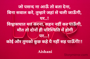जो पसन्द ना आऊँ तो बता देना, 
बिना सवाल करे, तुम्हारे जहां से चली जाऊँगी, 
पर..! 
विश्वासघात मत करना, सहन नहीं कर पाऊँगी, 
मौत तो दोनों ही परिस्थिति में होगी
पर...! 
कोई और तुमको कुछ कहे ये नहीं सह पाऊँगी!! 

Aishani