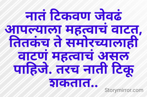 नातं टिकवण जेवढं आपल्याला महत्वाचं वाटत, तितकंच ते समोरच्यालाही वाटणं महत्वाचं असल पाहिजे. तरच नाती टिकू शकतात..