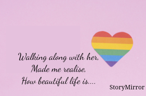Walking along with her,
Made me realise,
How beautiful life is....