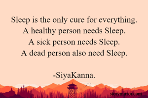 Sleep is the only cure for everything.
A healthy person needs Sleep.
A sick person needs Sleep.
A dead person also need Sleep.

-SiyaKanna.