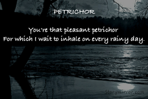 PETRICHOR

You're that pleasant petrichor 
For which I wait to inhale on every rainy day.

