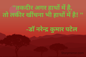 "तकदीर अगर हाथों में है, 
तो लकीर खींचना भी हाथों में है! "
        
           -डॉ नरेन्द्र कुमार पटेल
