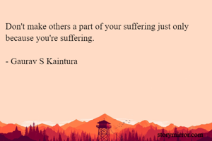 Don't make others a part of your suffering just only because you're suffering.

- Gaurav S Kaintura