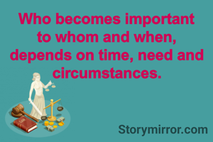 Who becomes important to whom and when, depends on time, need and circumstances.
