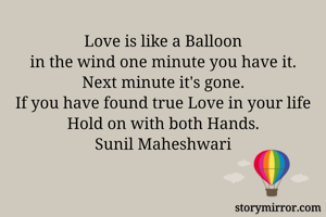 Love is like a Balloon
in the wind one minute you have it.
Next minute it's gone.
If you have found true Love in your life
Hold on with both Hands.
Sunil Maheshwari