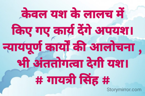 केवल यश के लालच में
किए गए कार्य देंगे अपयश।
न्यायपूर्ण कार्यों की आलोचना ,
भी अंततोगत्वा देगी यश।
# गायत्री सिंह #