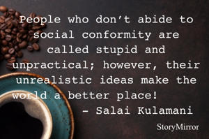 People who don’t abide to social conformity are called stupid and unpractical; however, their unrealistic ideas make the world a better place!
                                        - Salai Kulamani 