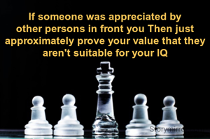 If someone was appreciated by other persons in front you Then just approximately prove your value that they aren't suitable for your IQ