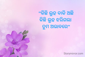  "କିଛି ଲୁହ ବାକି ଅଛି 
କିଛି ଲୁହ ଝରିଗଲା 
ତୁମ ଅଭାବରେ"
