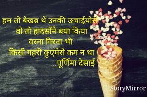 हम तो बेखब्र थे उनकी ऊचाईयोसे
वो तो हादसोंने बया किया
वरना गिरना भी 
किसी गहरी कुएमेसे कम न था
                       ...पूर्णिमा देसाई 
