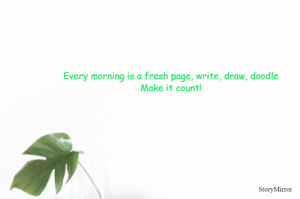 Every morning is a fresh page, write, draw, doodle
Make it count!